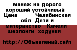 манеж не дорого,хороший устойчивый › Цена ­ 700 - Челябинская обл. Дети и материнство » Качели, шезлонги, ходунки   